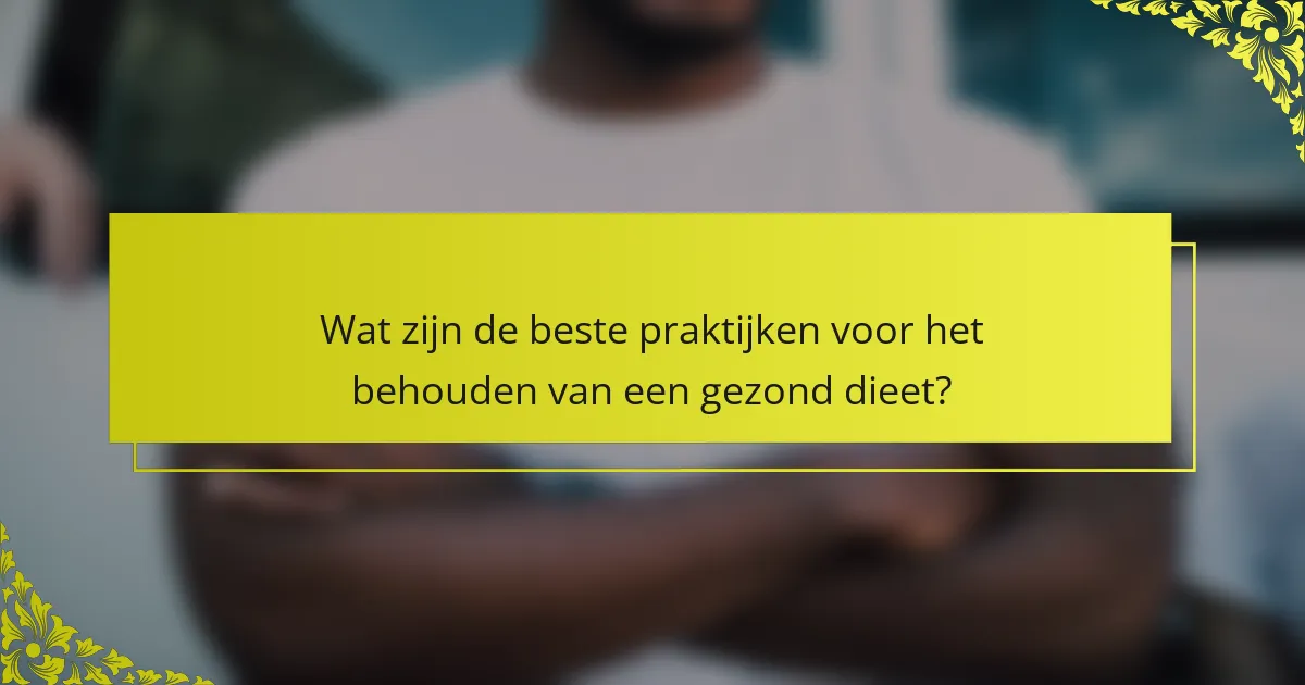 Wat zijn de beste praktijken voor het behouden van een gezond dieet?