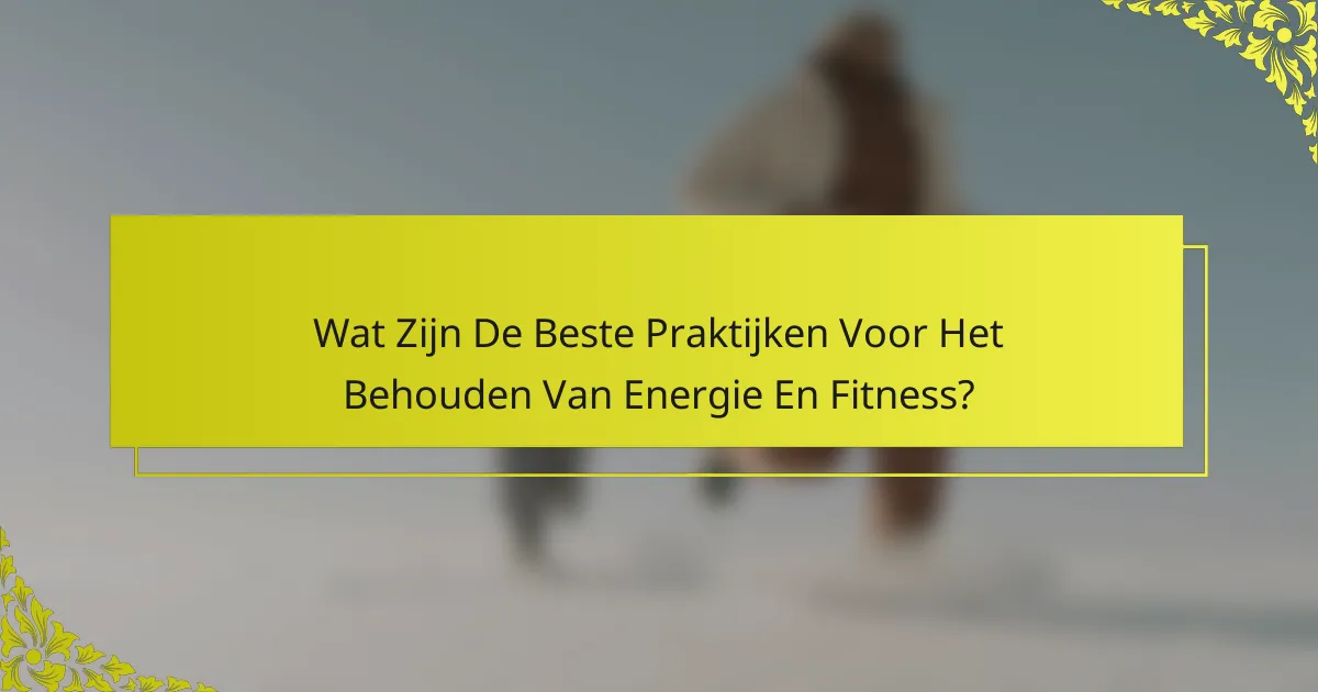 Wat Zijn De Beste Praktijken Voor Het Behouden Van Energie En Fitness?