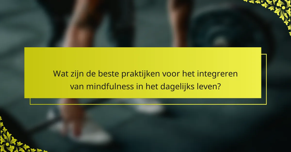 Wat zijn de beste praktijken voor het integreren van mindfulness in het dagelijks leven?