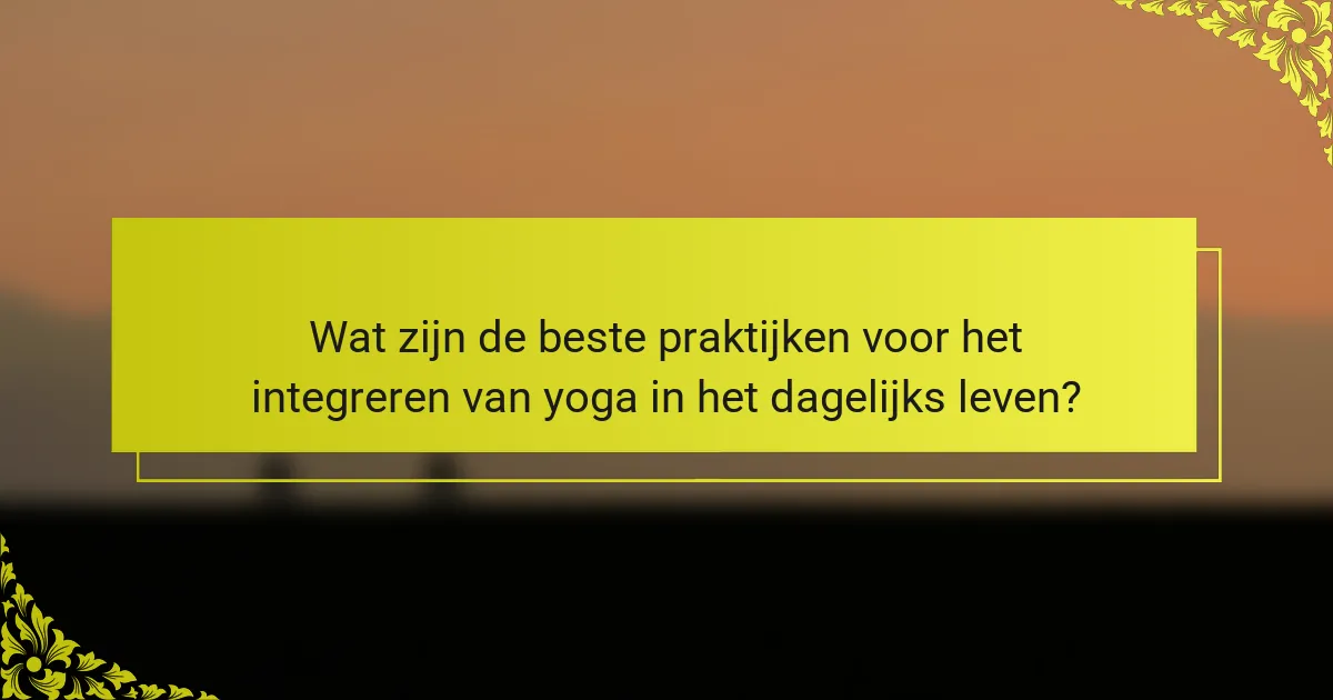 Wat zijn de beste praktijken voor het integreren van yoga in het dagelijks leven?