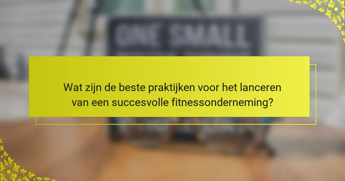 Wat zijn de beste praktijken voor het lanceren van een succesvolle fitnessonderneming?