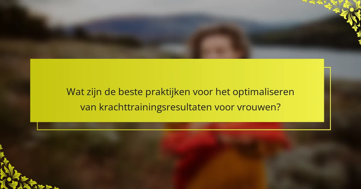 Wat zijn de beste praktijken voor het optimaliseren van krachttrainingsresultaten voor vrouwen?