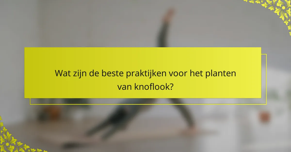 Wat zijn de beste praktijken voor het planten van knoflook?