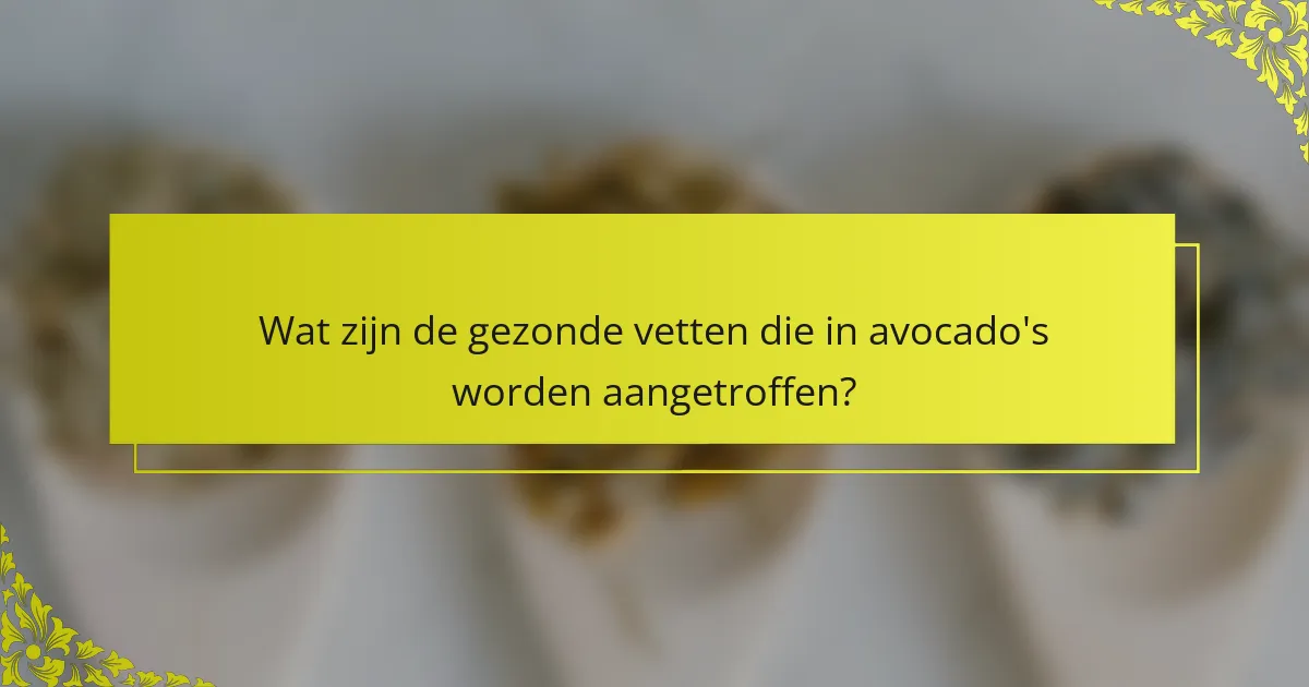 Wat zijn de gezonde vetten die in avocado's worden aangetroffen?