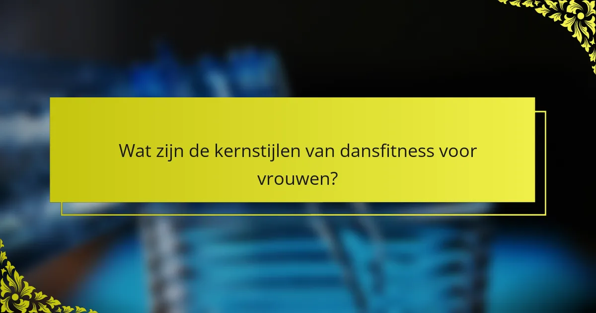Wat zijn de kernstijlen van dansfitness voor vrouwen?