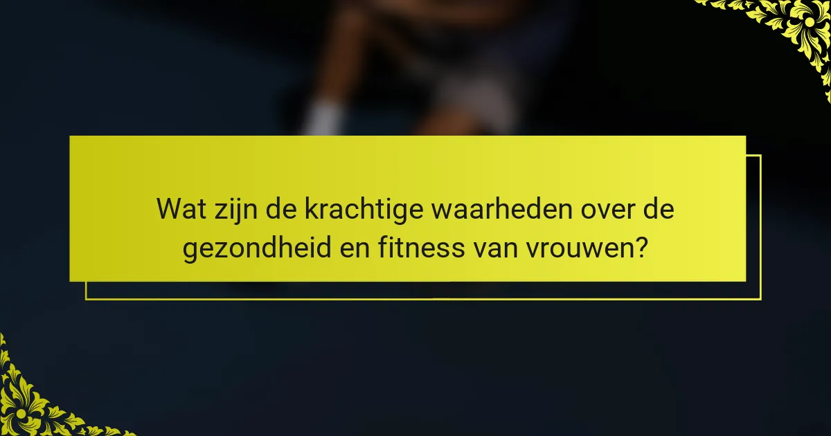 Wat zijn de krachtige waarheden over de gezondheid en fitness van vrouwen?
