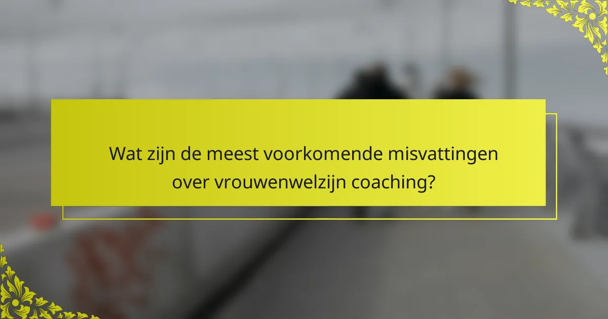 Wat zijn de meest voorkomende misvattingen over vrouwenwelzijn coaching?