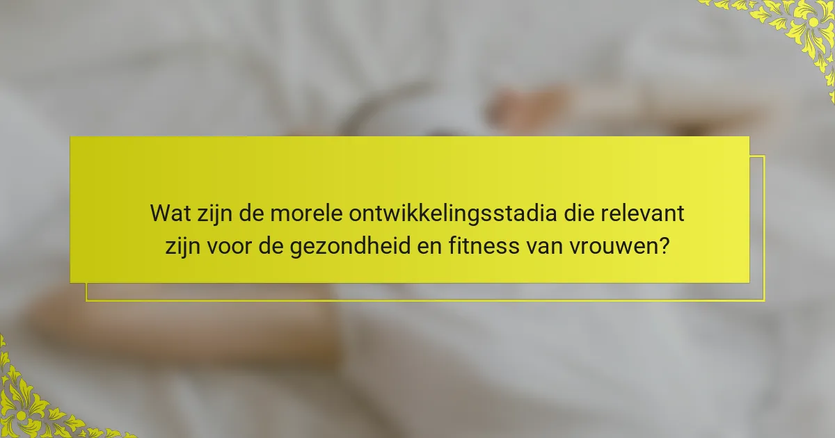 Wat zijn de morele ontwikkelingsstadia die relevant zijn voor de gezondheid en fitness van vrouwen?