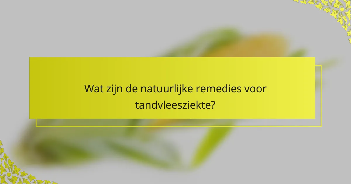 Wat zijn de natuurlijke remedies voor tandvleesziekte?