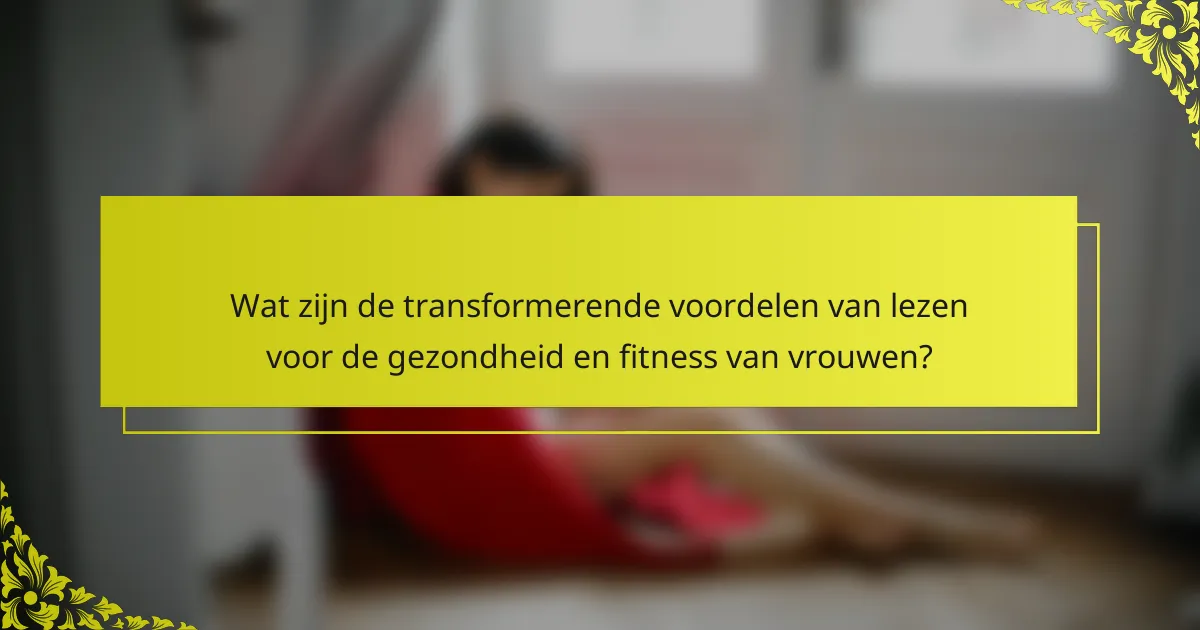 Wat zijn de transformerende voordelen van lezen voor de gezondheid en fitness van vrouwen?