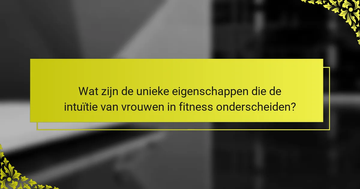 Wat zijn de unieke eigenschappen die de intuïtie van vrouwen in fitness onderscheiden?