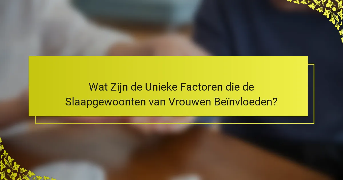 Wat Zijn de Unieke Factoren die de Slaapgewoonten van Vrouwen Beïnvloeden?
