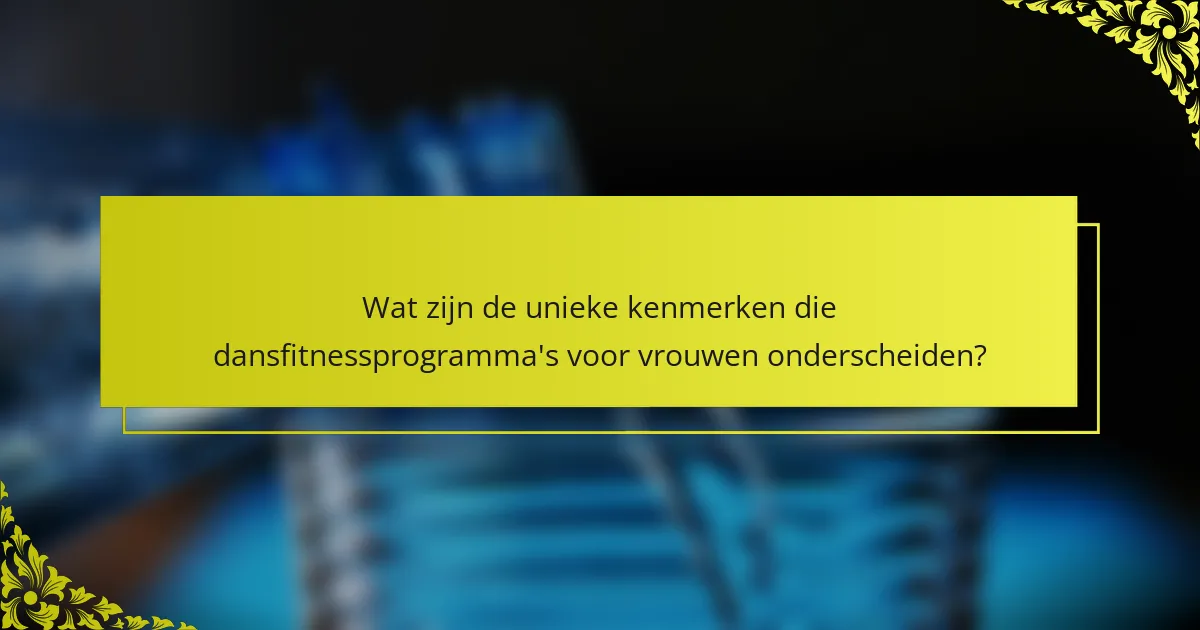 Wat zijn de unieke kenmerken die dansfitnessprogramma's voor vrouwen onderscheiden?