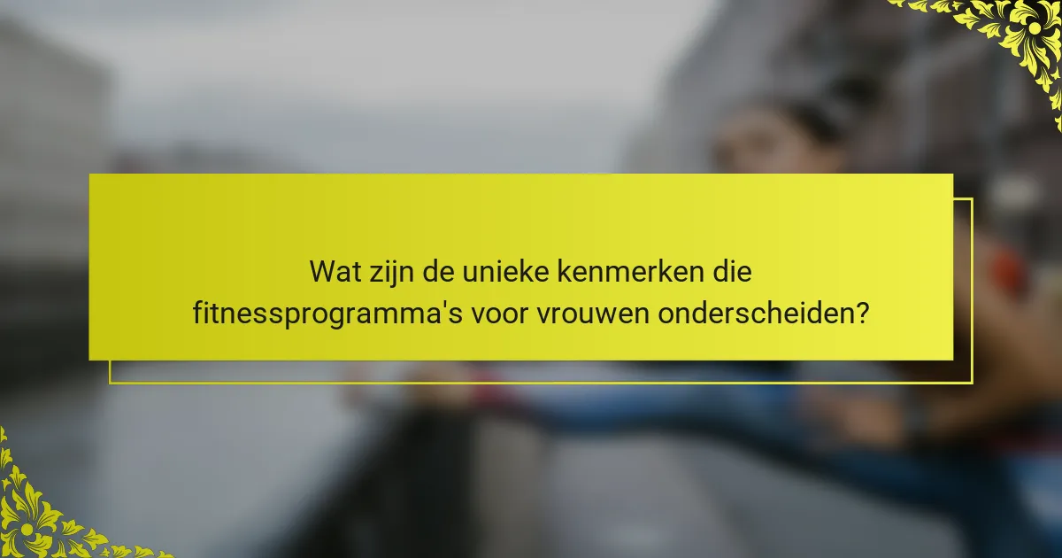 Wat zijn de unieke kenmerken die fitnessprogramma's voor vrouwen onderscheiden?