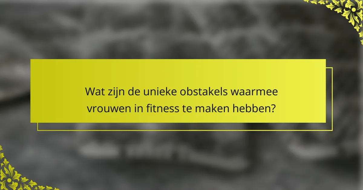 Wat zijn de unieke obstakels waarmee vrouwen in fitness te maken hebben?