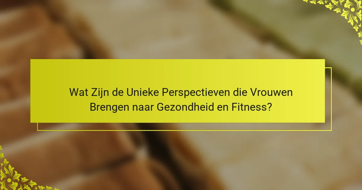 Wat Zijn de Unieke Perspectieven die Vrouwen Brengen naar Gezondheid en Fitness?