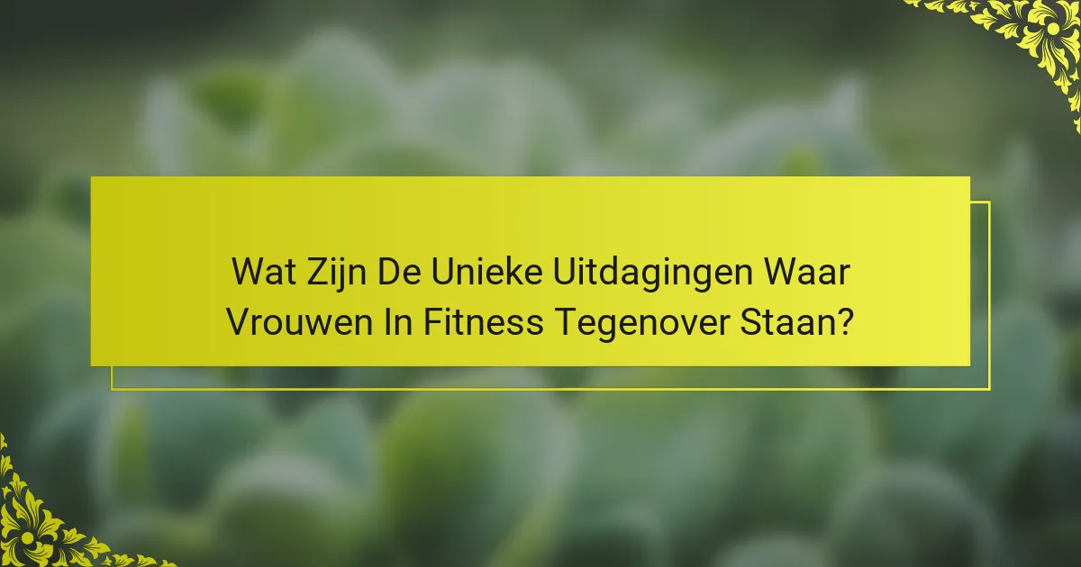Wat Zijn De Unieke Uitdagingen Waar Vrouwen In Fitness Tegenover Staan?