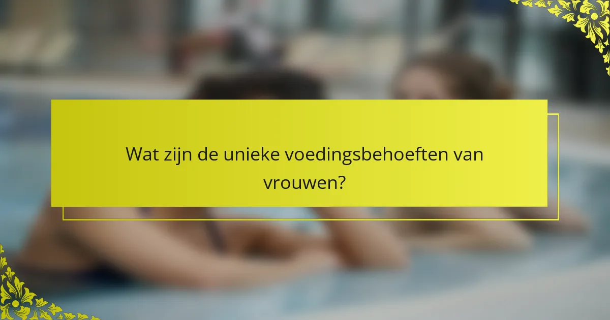 Wat zijn de unieke voedingsbehoeften van vrouwen?