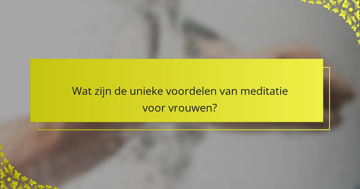 Wat zijn de unieke voordelen van meditatie voor vrouwen?