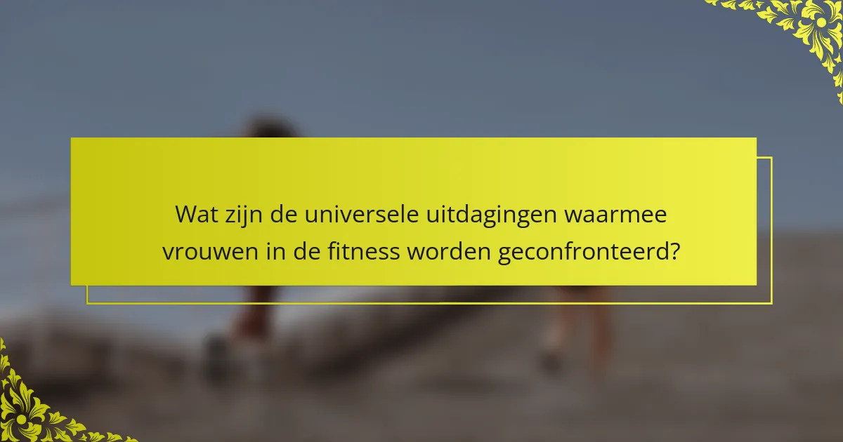 Wat zijn de universele uitdagingen waarmee vrouwen in de fitness worden geconfronteerd?