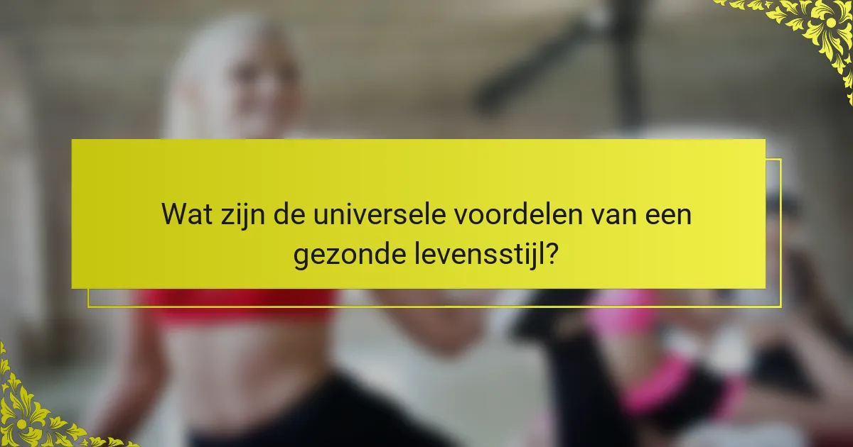 Wat zijn de universele voordelen van een gezonde levensstijl?