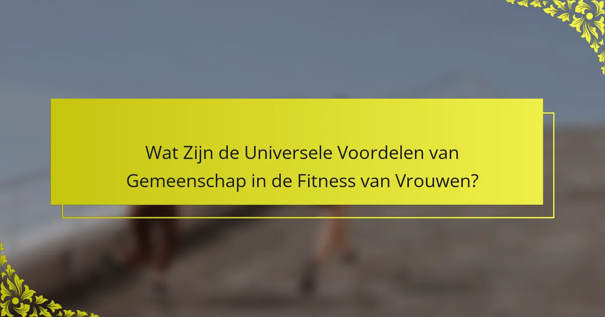 Wat Zijn de Universele Voordelen van Gemeenschap in de Fitness van Vrouwen?