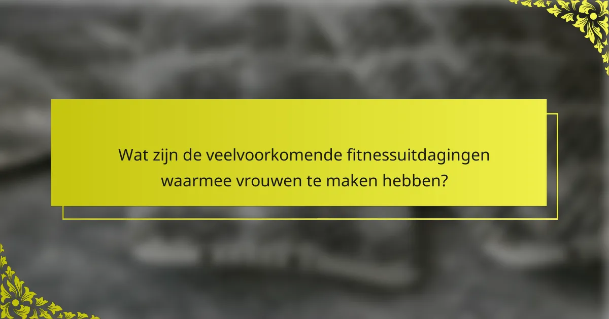 Wat zijn de veelvoorkomende fitnessuitdagingen waarmee vrouwen te maken hebben?