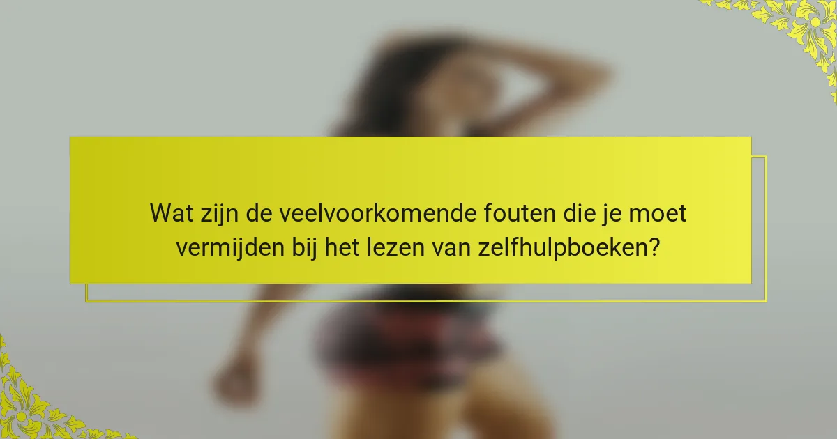 Wat zijn de veelvoorkomende fouten die je moet vermijden bij het lezen van zelfhulpboeken?
