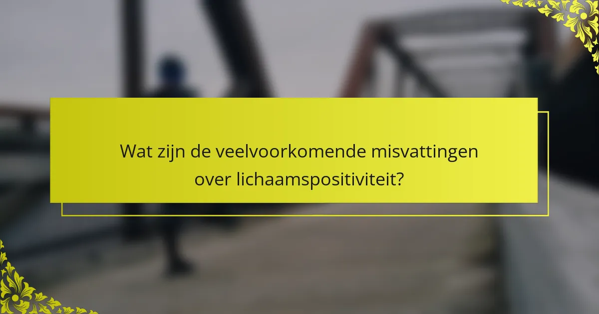 Wat zijn de veelvoorkomende misvattingen over lichaamspositiviteit?
