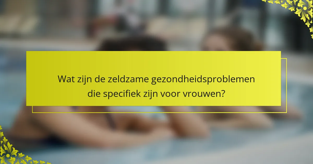 Wat zijn de zeldzame gezondheidsproblemen die specifiek zijn voor vrouwen?