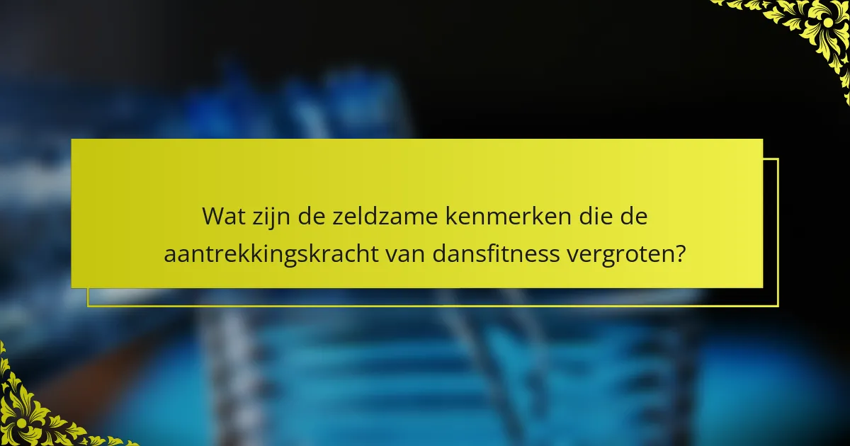 Wat zijn de zeldzame kenmerken die de aantrekkingskracht van dansfitness vergroten?