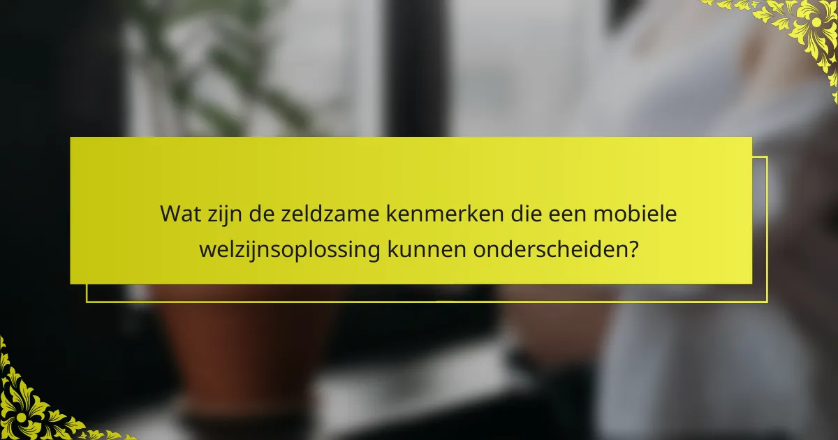 Wat zijn de zeldzame kenmerken die een mobiele welzijnsoplossing kunnen onderscheiden?