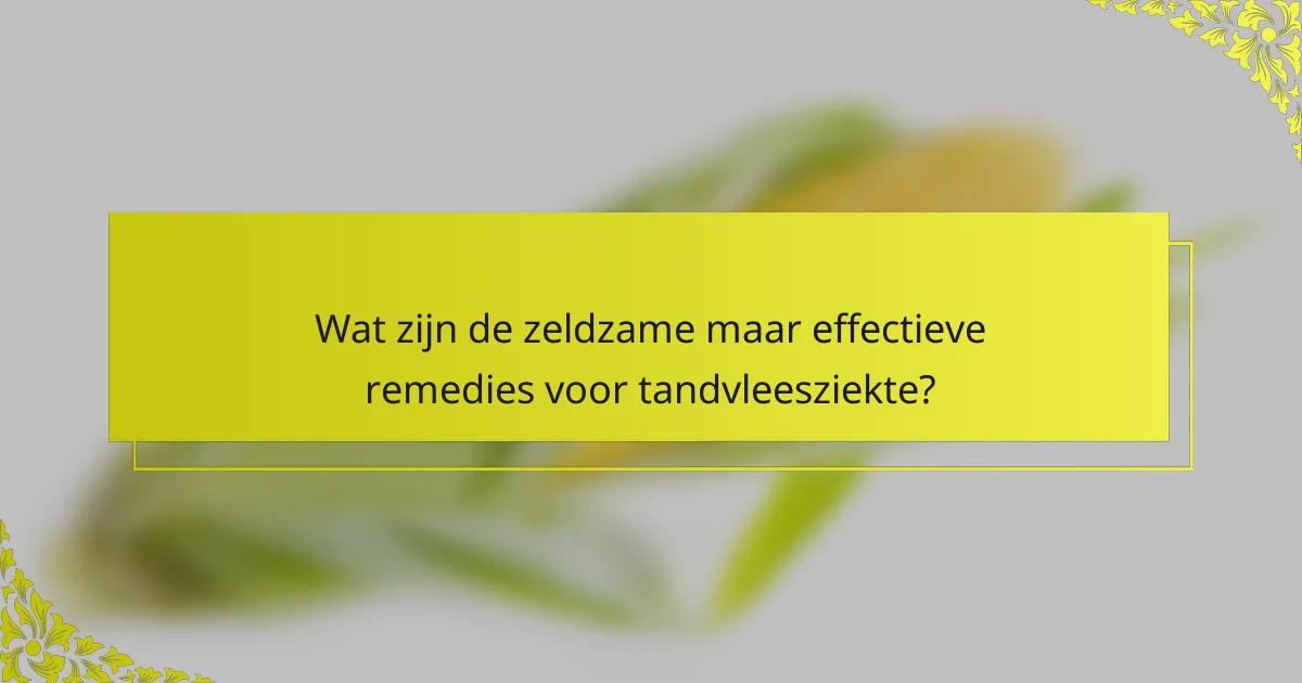 Wat zijn de zeldzame maar effectieve remedies voor tandvleesziekte?