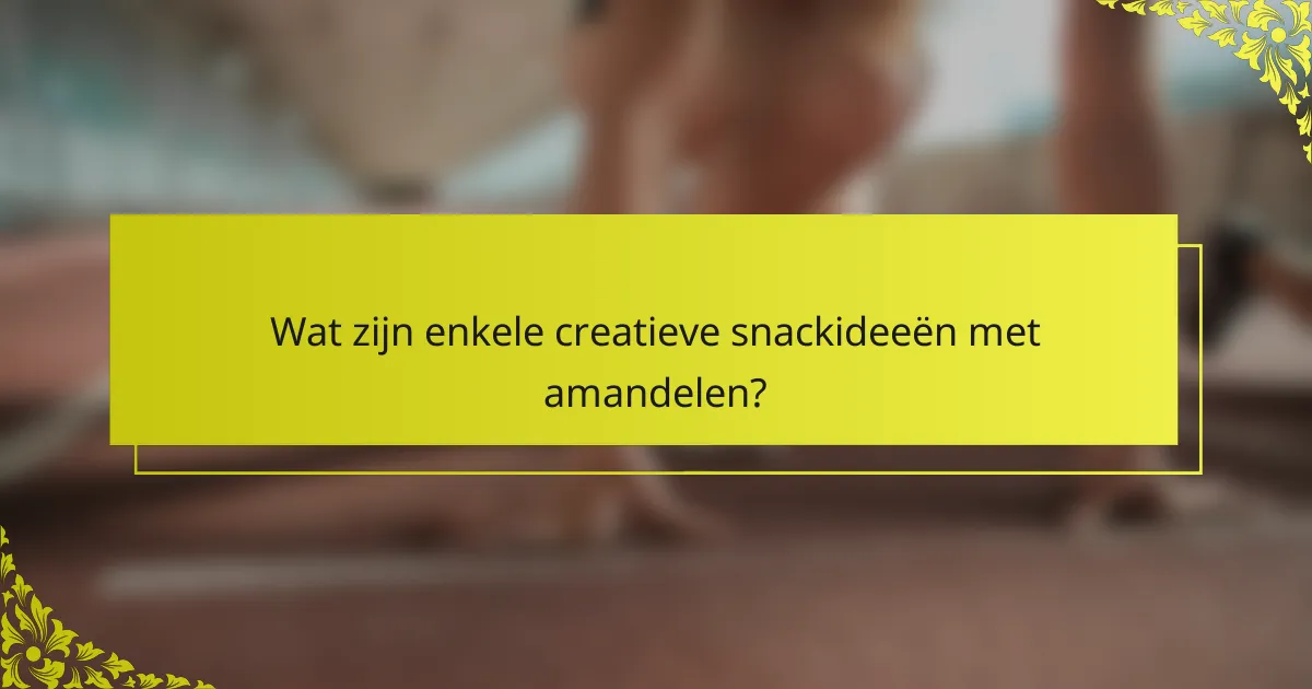Wat zijn enkele creatieve snackideeën met amandelen?