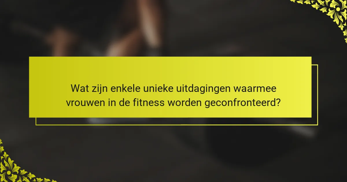 Wat zijn enkele unieke uitdagingen waarmee vrouwen in de fitness worden geconfronteerd?