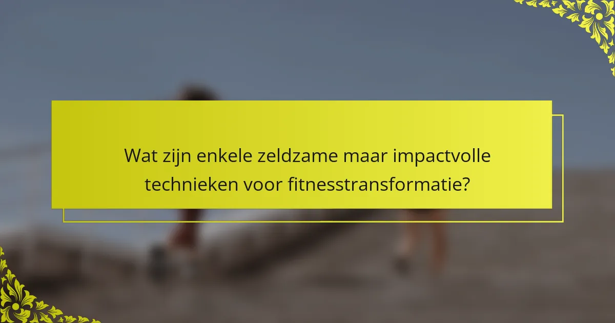 Wat zijn enkele zeldzame maar impactvolle technieken voor fitnesstransformatie?