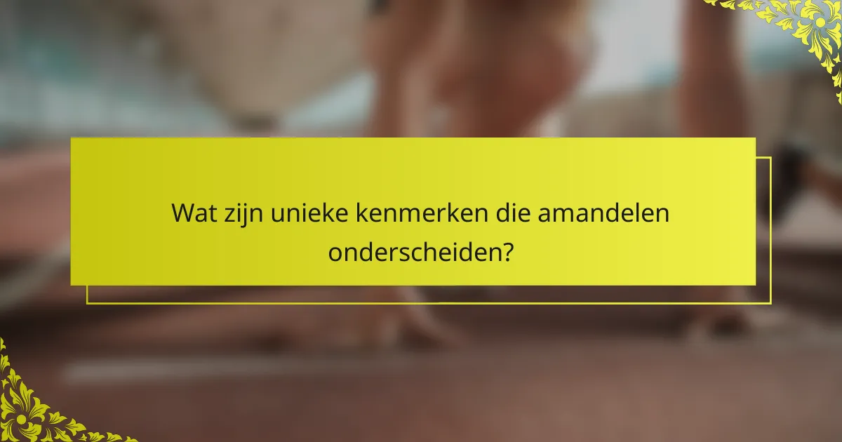 Wat zijn unieke kenmerken die amandelen onderscheiden?