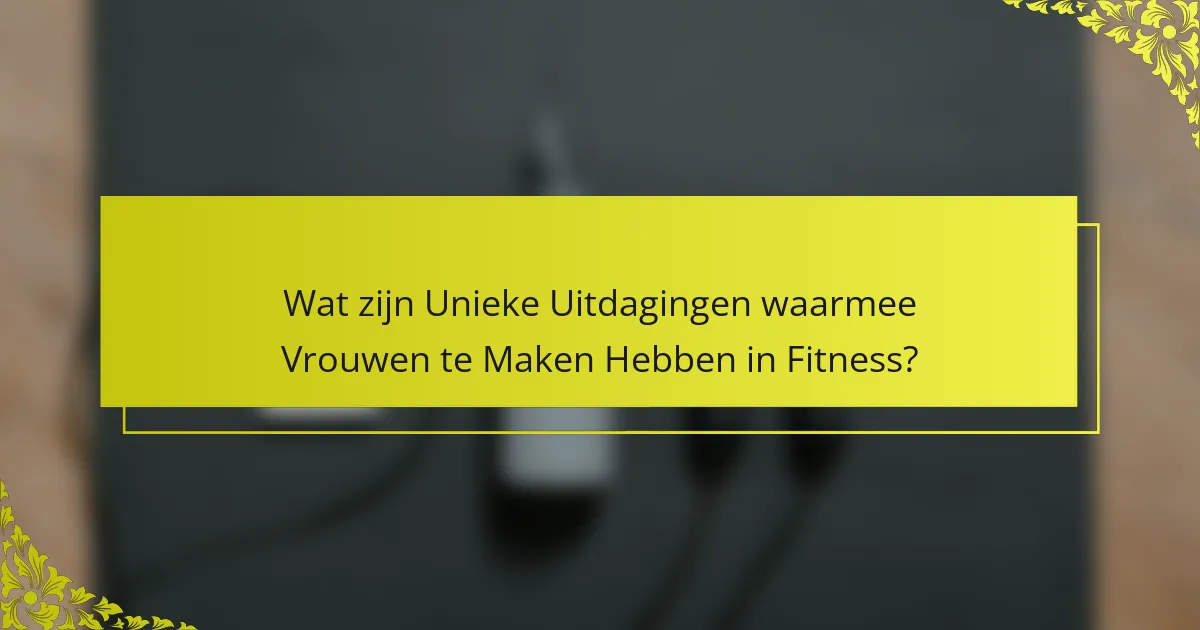 Wat zijn Unieke Uitdagingen waarmee Vrouwen te Maken Hebben in Fitness?
