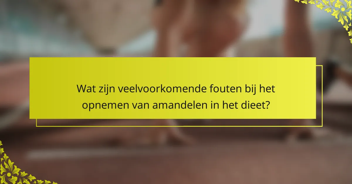 Wat zijn veelvoorkomende fouten bij het opnemen van amandelen in het dieet?