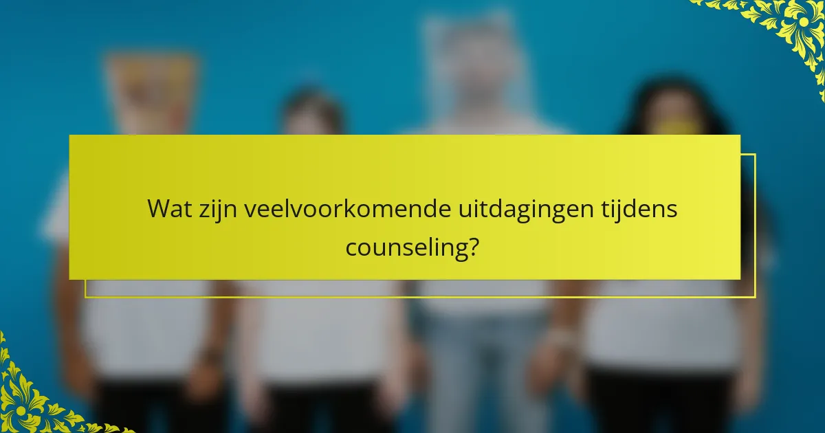 Wat zijn veelvoorkomende uitdagingen tijdens counseling?