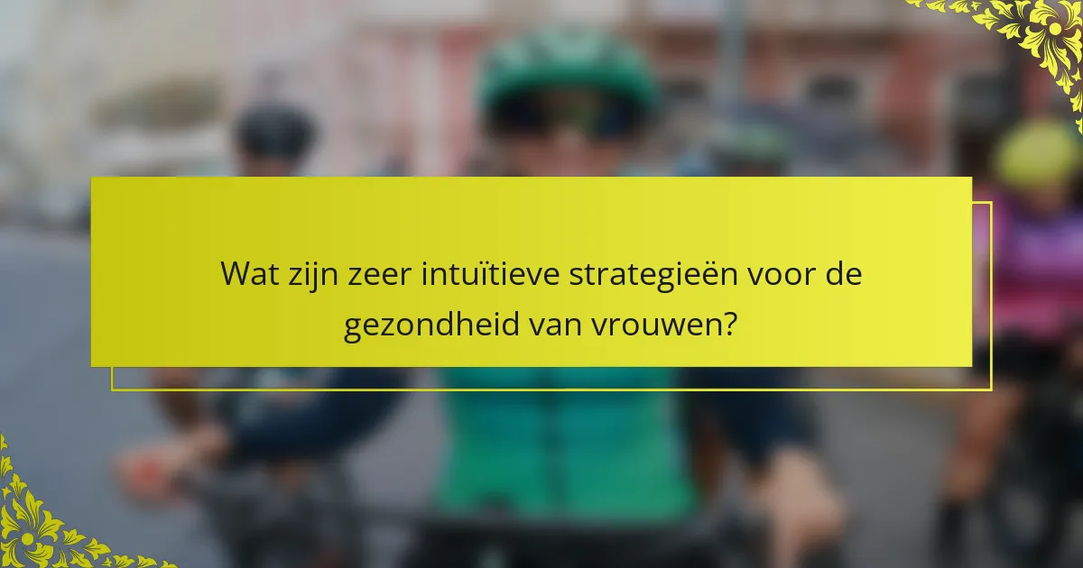 Wat zijn zeer intuïtieve strategieën voor de gezondheid van vrouwen?