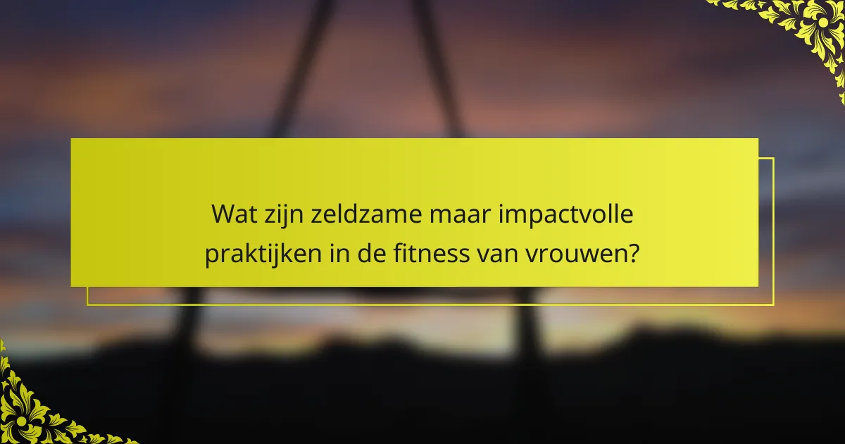Wat zijn zeldzame maar impactvolle praktijken in de fitness van vrouwen?