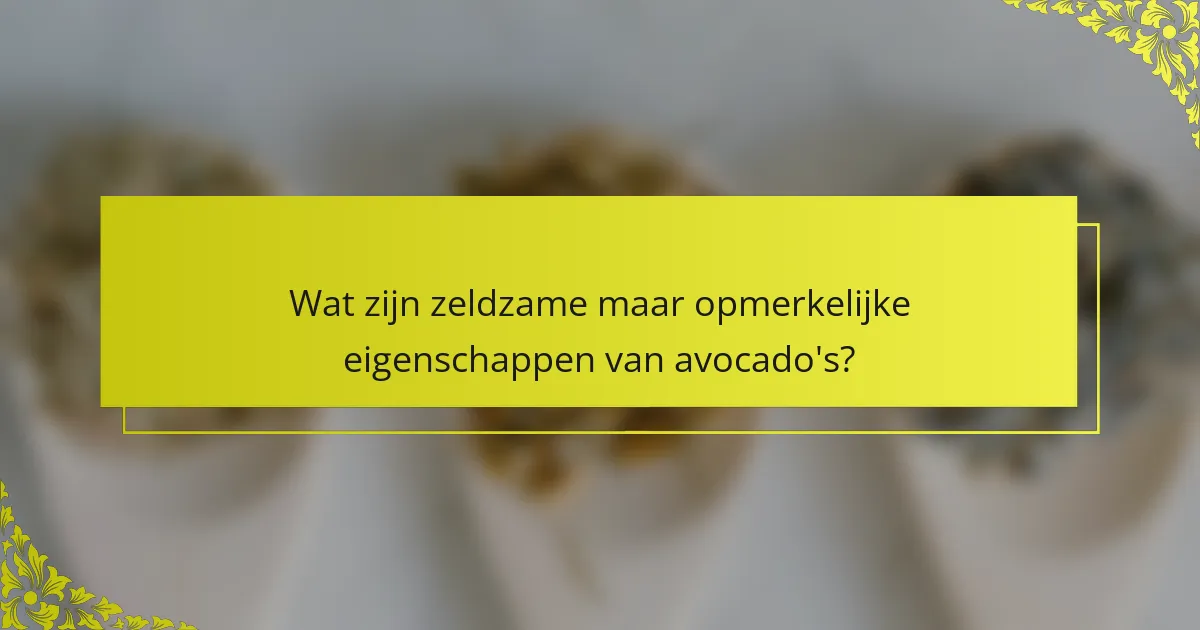 Wat zijn zeldzame maar opmerkelijke eigenschappen van avocado's?