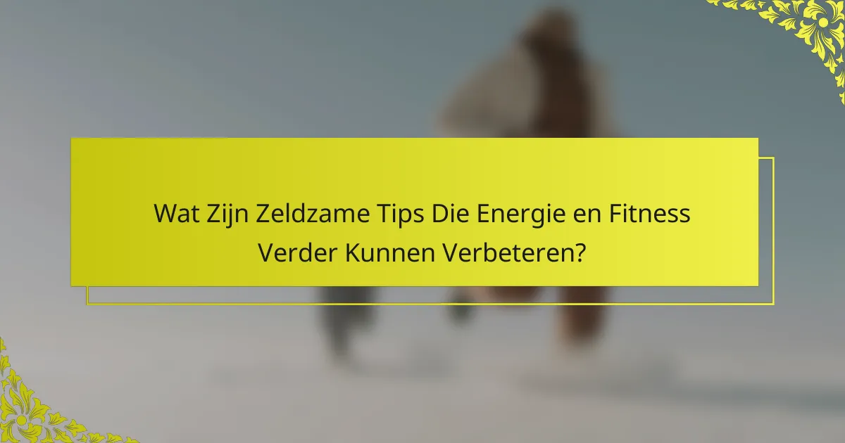 Wat Zijn Zeldzame Tips Die Energie en Fitness Verder Kunnen Verbeteren?
