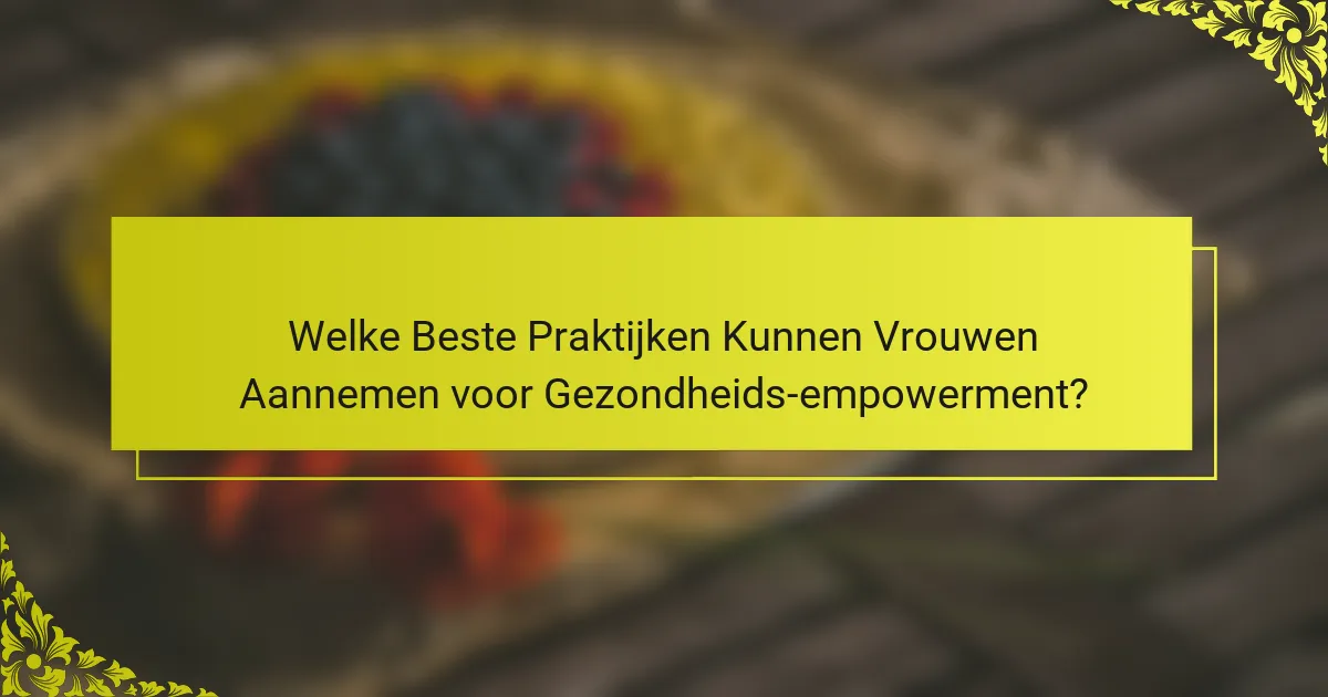 Welke Beste Praktijken Kunnen Vrouwen Aannemen voor Gezondheids-empowerment?