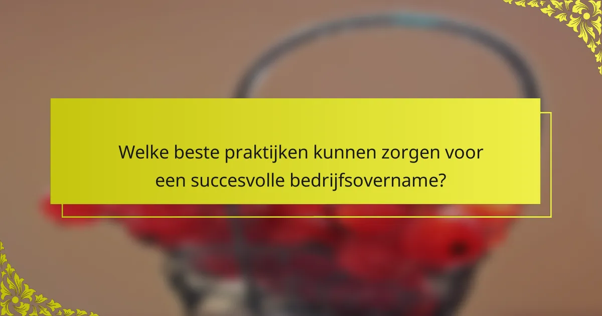 Welke beste praktijken kunnen zorgen voor een succesvolle bedrijfsovername?