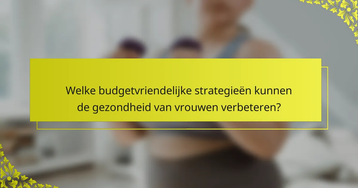 Welke budgetvriendelijke strategieën kunnen de gezondheid van vrouwen verbeteren?