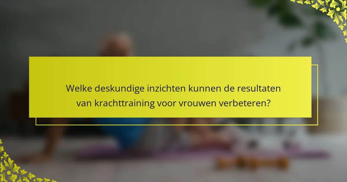 Welke deskundige inzichten kunnen de resultaten van krachttraining voor vrouwen verbeteren?
