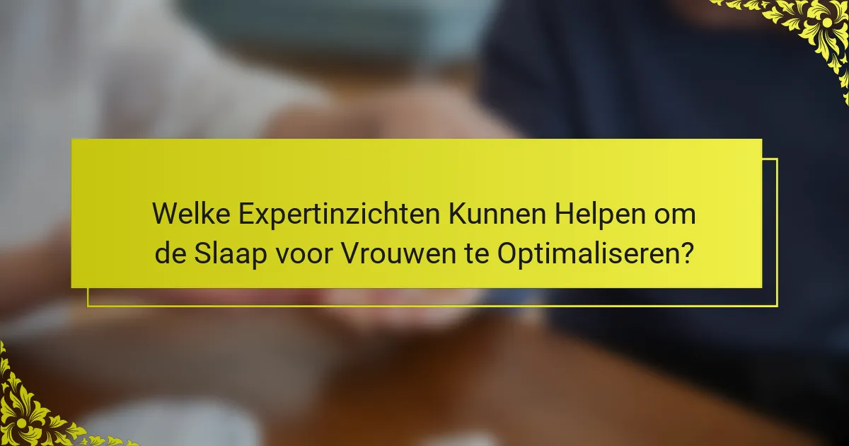 Welke Expertinzichten Kunnen Helpen om de Slaap voor Vrouwen te Optimaliseren?
