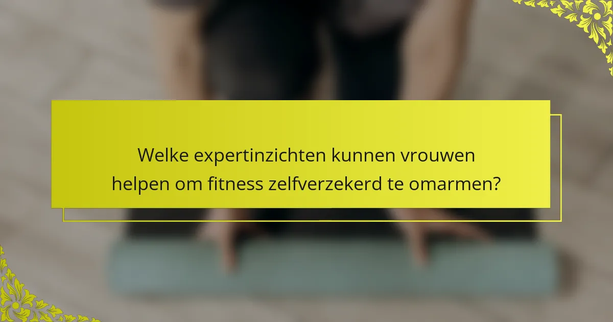 Welke expertinzichten kunnen vrouwen helpen om fitness zelfverzekerd te omarmen?